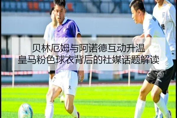 贝林厄姆与阿诺德互动升温 皇马粉色球衣背后的社媒话题解读 - J9app