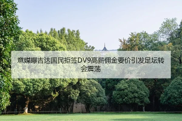 意媒曝吉达国民拒签DV9高薪佣金要价引发足坛转会震荡 - J9app