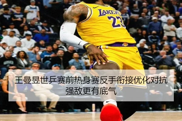王曼昱世乒赛前热身赛反手衔接优化对抗强敌更有底气 - J9app
