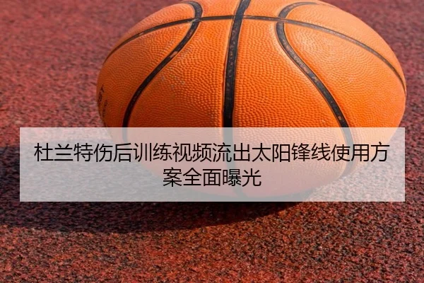杜兰特伤后训练视频流出太阳锋线使用方案全面曝光 - J9app