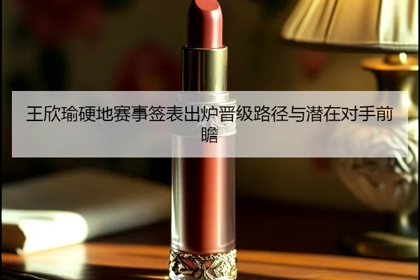 王欣瑜硬地赛事签表出炉晋级路径与潜在对手前瞻