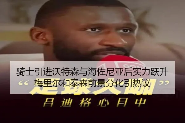 骑士引进沃特森与海佐尼亚后实力跃升 梅里尔和泰森前景分化引热议