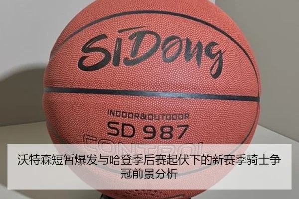 沃特森短暂爆发与哈登季后赛起伏下的新赛季骑士争冠前景分析 - J9app